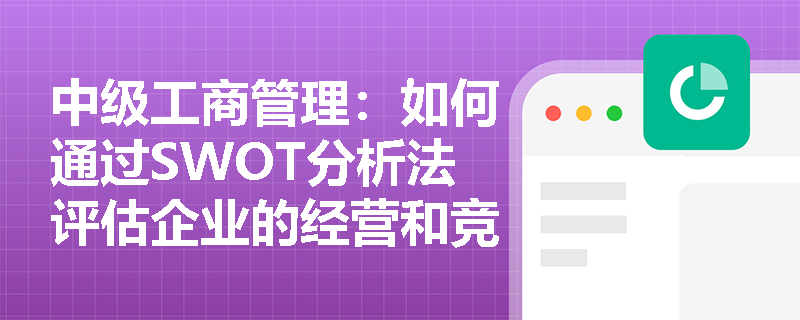 中级工商管理：如何通过SWOT分析法评估企业的经营和竞争环境？