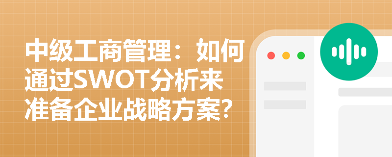 中级工商管理：如何通过SWOT分析来准备企业战略方案？