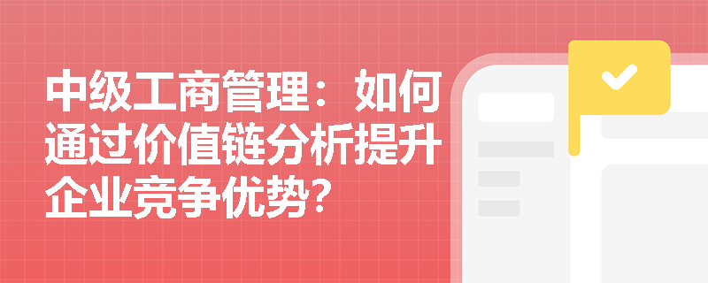 中级工商管理：如何通过价值链分析提升企业竞争优势？