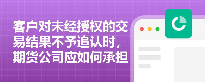 客户对未经授权的交易结果不予追认时，期货公司应如何承担责任？