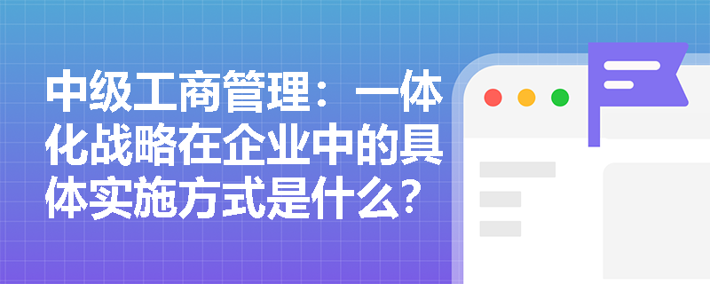 中级工商管理：一体化战略在企业中的具体实施方式是什么？
