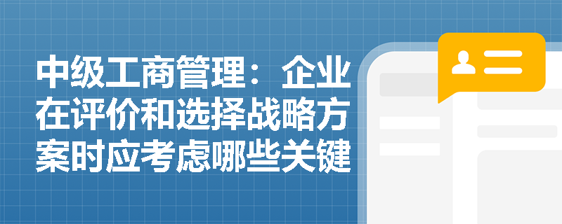 中级工商管理：企业在评价和选择战略方案时应考虑哪些关键因素？