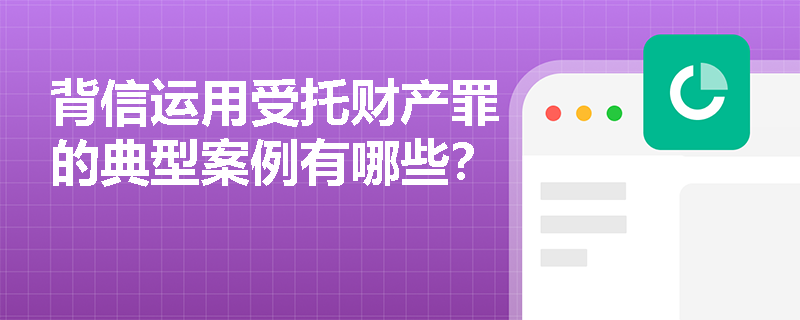 背信运用受托财产罪的典型案例有哪些？