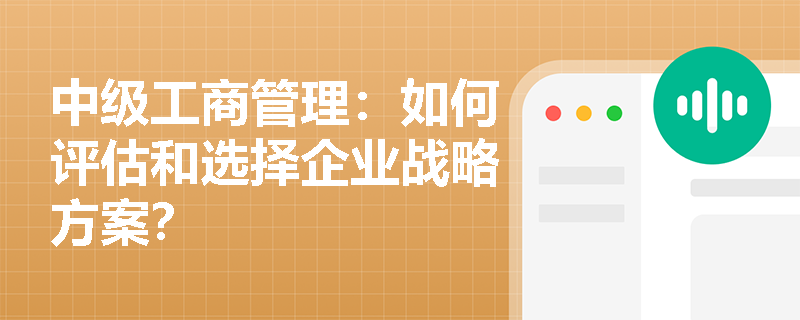 中级工商管理：如何评估和选择企业战略方案？