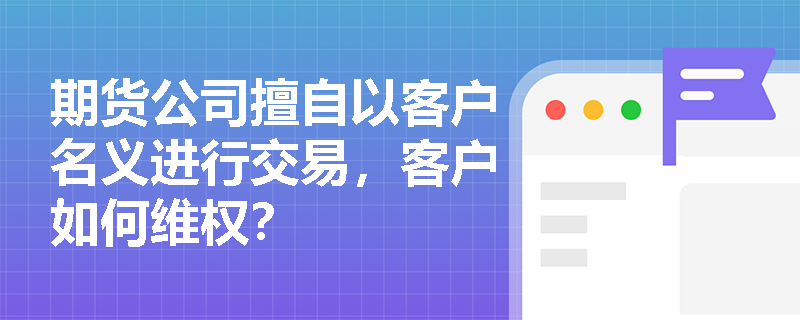 期货公司擅自以客户名义进行交易，客户如何维权？