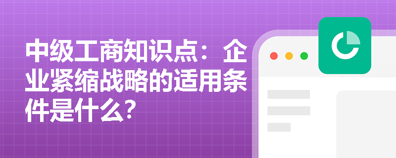 中级工商知识点：企业紧缩战略的适用条件是什么？