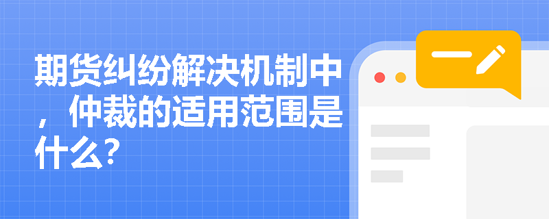 期货纠纷解决机制中，仲裁的适用范围是什么？