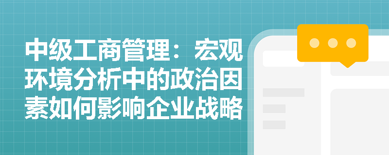 中级工商管理：宏观环境分析中的政治因素如何影响企业战略？