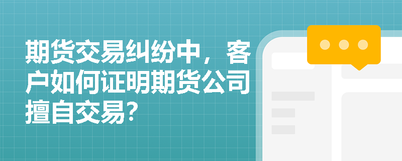 期货交易纠纷中，客户如何证明期货公司擅自交易？