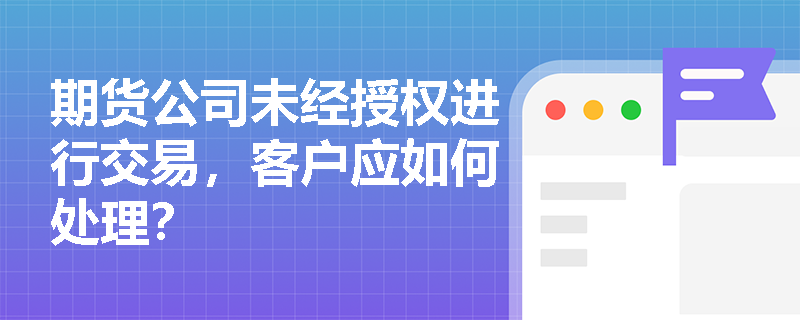 期货公司未经授权进行交易，客户应如何处理？