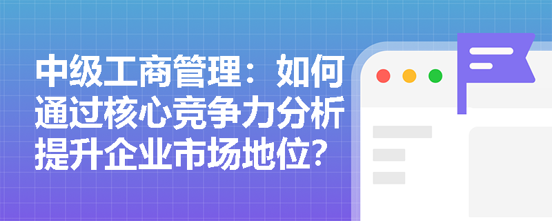 中级工商管理：如何通过核心竞争力分析提升企业市场地位？