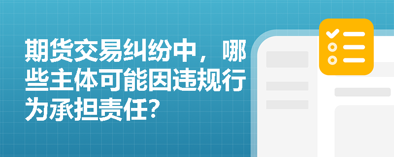 期货交易纠纷中，哪些主体可能因违规行为承担责任？