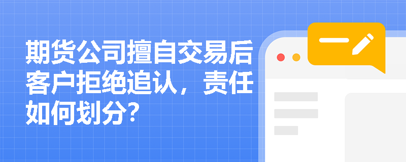 期货公司擅自交易后客户拒绝追认，责任如何划分？