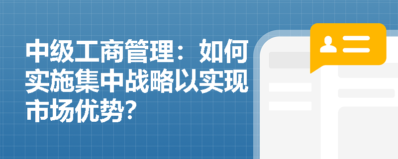 中级工商管理：如何实施集中战略以实现市场优势？