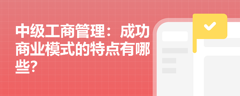 中级工商管理：成功商业模式的特点有哪些？