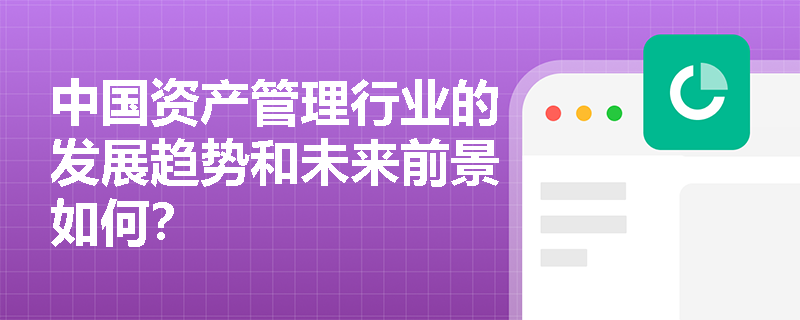 中国资产管理行业的发展趋势和未来前景如何？