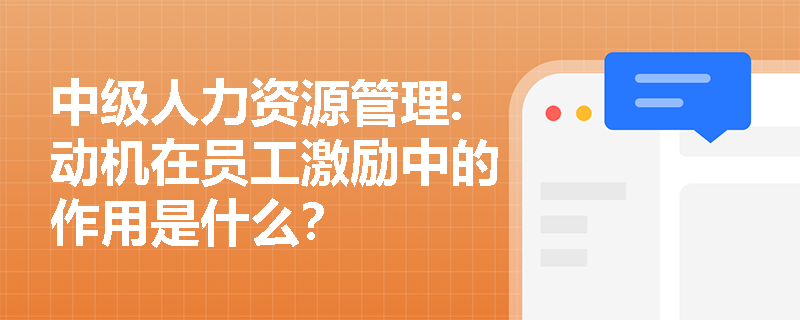 中级人力资源管理:动机在员工激励中的作用是什么？