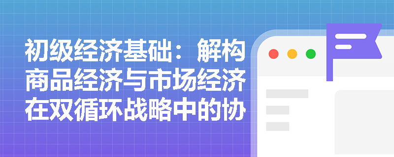 初级经济基础:解构商品经济与市场经济在双循环战略中的协同机制 初级经济基础:解构商品经济与市场经济在双循环战略中的协同机制
