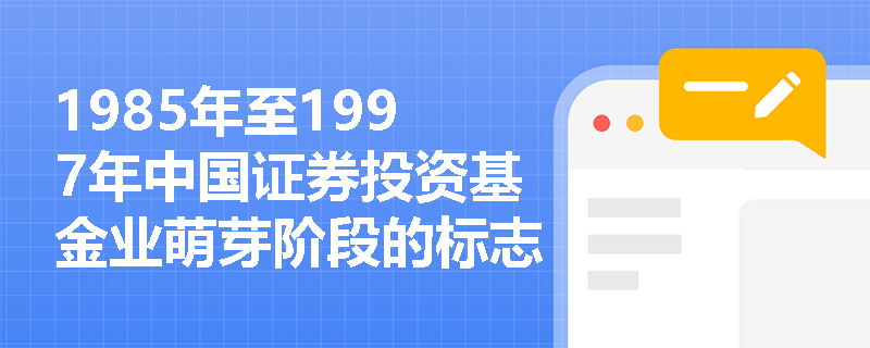 1985年至1997年中国证券投资基金业萌芽阶段的标志性事件有哪些？
