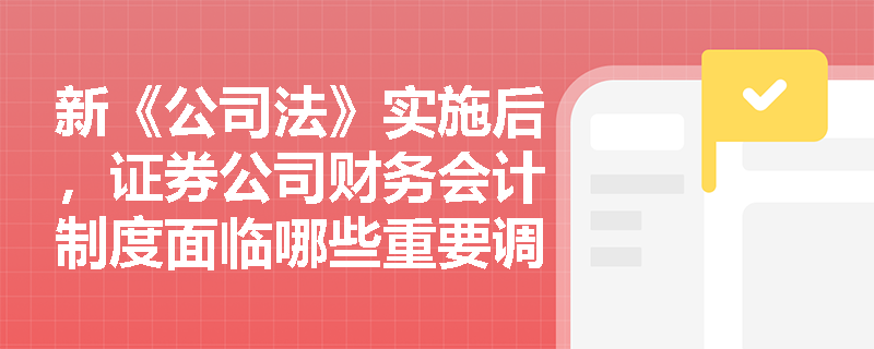新《公司法》实施后，证券公司财务会计制度面临哪些重要调整？