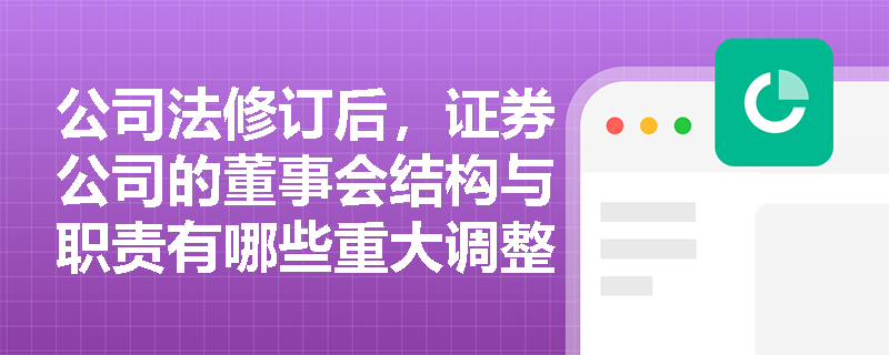 公司法修订后，证券公司的董事会结构与职责有哪些重大调整？