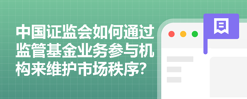 中国证监会如何通过监管基金业务参与机构来维护市场秩序？