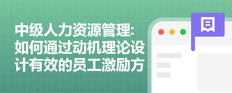 中级人力资源管理:如何通过动机理论设计有效的员工激励方案？