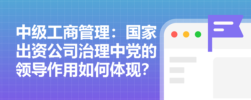 中级工商管理：国家出资公司治理中党的领导作用如何体现？