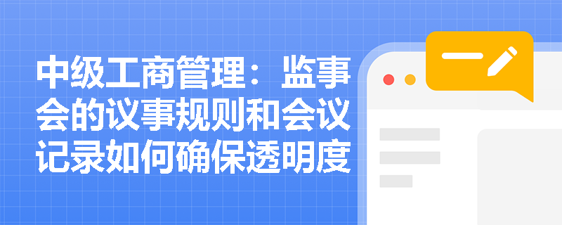 中级工商管理：监事会的议事规则和会议记录如何确保透明度？