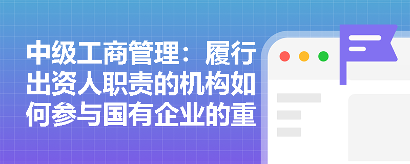 中级工商管理:履行出资人职责的机构如何参与国有企业的重大决策? 中级工商管理:履行出资人职责的机构如何参与国有企业的重大决策?