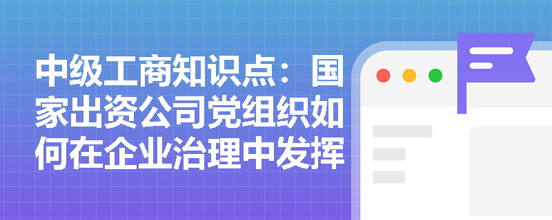 中级工商知识点:国家出资公司党组织如何在企业治理中发挥领导作用? 中级工商知识点:国家出资公司党组织如何在企业治理中发挥领导作用?