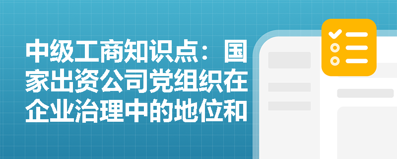 中级工商知识点:国家出资公司党组织在企业治理中的地位和作用是什么? 中级工商知识点:国家出资公司党组织在企业治理中的地位和作用是什么?