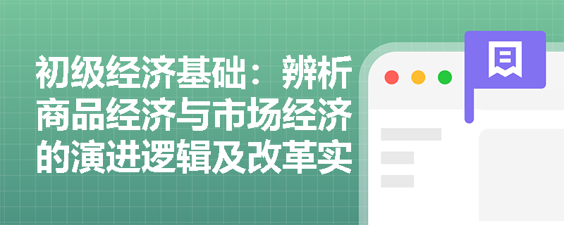 初级经济基础:辨析商品经济与市场经济的演进逻辑及改革实践 初级经济基础:辨析商品经济与市场经济的演进逻辑及改革实践