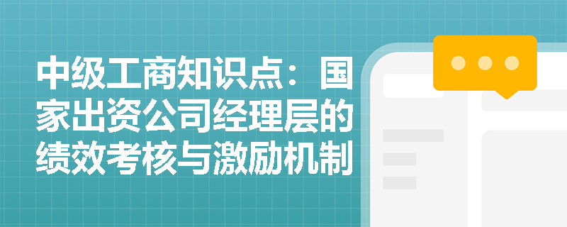 中级工商知识点:国家出资公司经理层的绩效考核与激励机制如何设计? 中级工商知识点:国家出资公司经理层的绩效考核与激励机制如何设计?