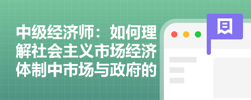 中级经济师：如何理解社会主义市场经济体制中市场与政府的关系？