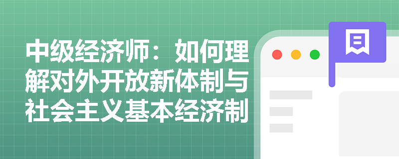 中级经济师：如何理解对外开放新体制与社会主义基本经济制度的内在统一？