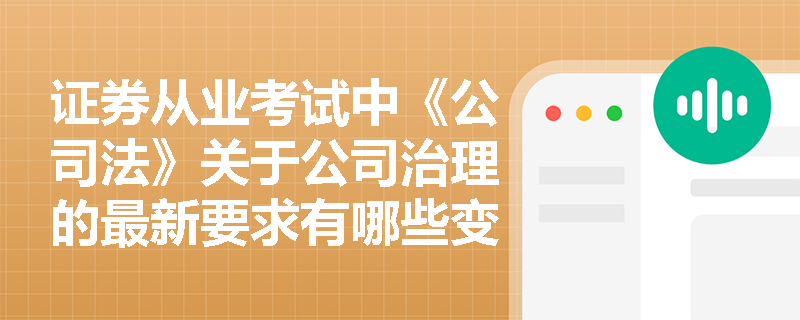 证券从业考试中《公司法》关于公司治理的最新要求有哪些变化？