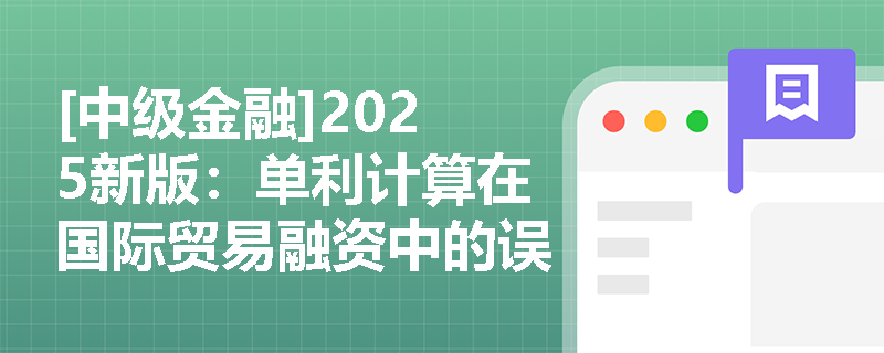 [中级金融]2025新版：单利计算在国际贸易融资中的误用风险与纠偏策略