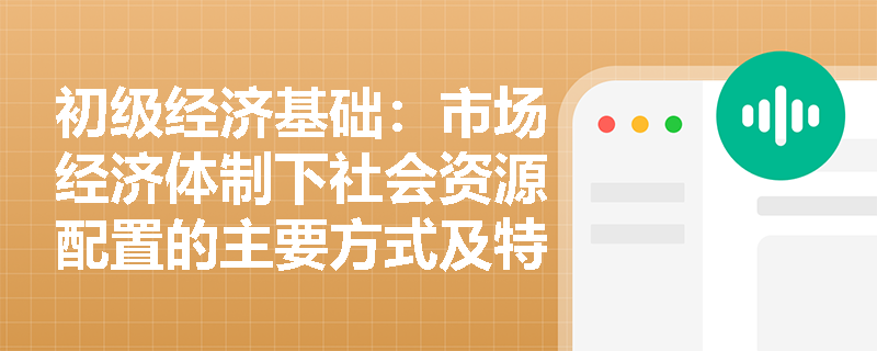 初级经济基础:市场经济体制下社会资源配置的主要方式及特点 初级经济基础:市场经济体制下社会资源配置的主要方式及特点
