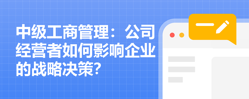 中级工商管理:公司经营者如何影响企业的战略决策? 中级工商管理:公司经营者如何影响企业的战略决策?