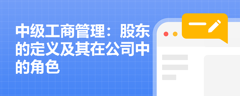 中级工商管理:股东的定义及其在公司中的角色 中级工商管理:股东的定义及其在公司中的角色