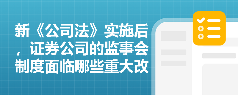 新《公司法》实施后，证券公司的监事会制度面临哪些重大改革？