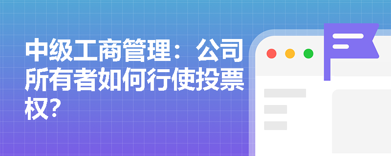 中级工商管理:公司所有者如何行使投票权? 中级工商管理:公司所有者如何行使投票权?