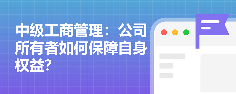 中级工商管理:公司所有者如何保障自身权益? 中级工商管理:公司所有者如何保障自身权益?