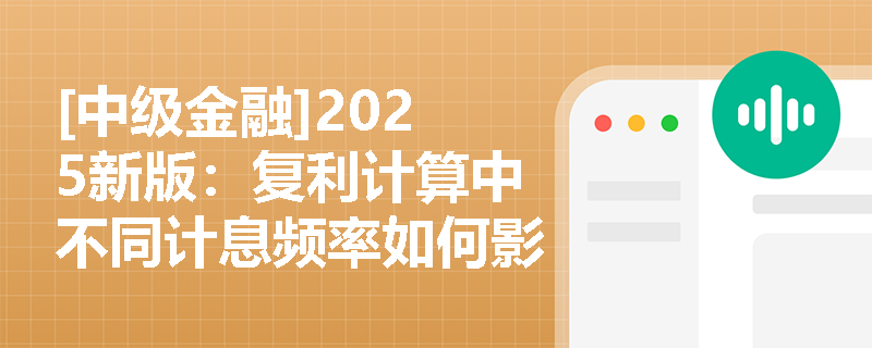 [中级金融]2025新版：复利计算中不同计息频率如何影响最终收益？