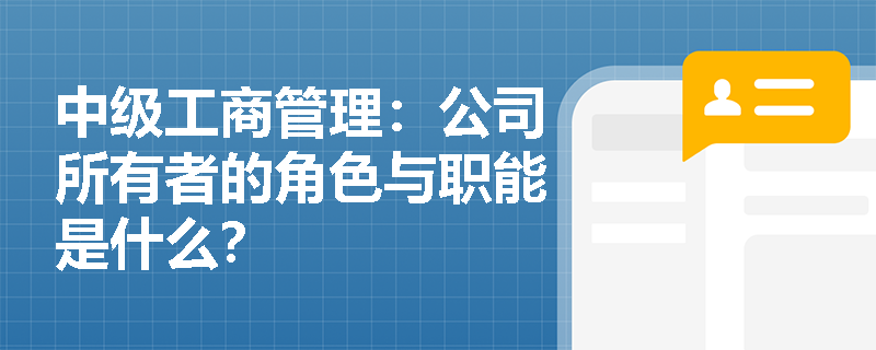 中级工商管理:公司所有者的角色与职能是什么? 中级工商管理:公司所有者的角色与职能是什么?