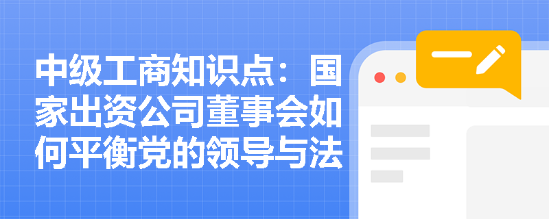 中级工商知识点:国家出资公司董事会如何平衡党的领导与法人治理结构? 中级工商知识点:国家出资公司董事会如何平衡党的领导与法人治理结构?