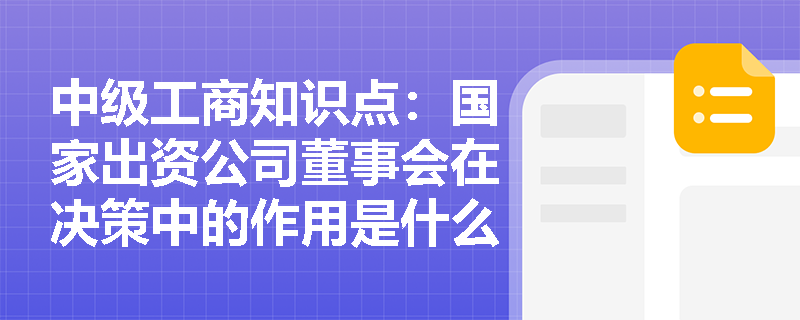 中级工商知识点:国家出资公司董事会在决策中的作用是什么? 中级工商知识点:国家出资公司董事会在决策中的作用是什么?