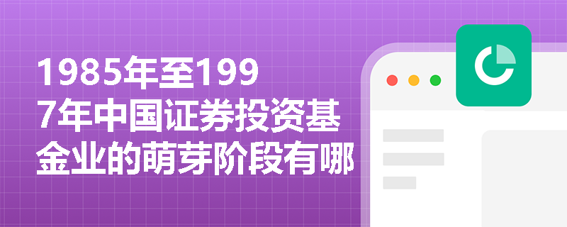 1985年至1997年中国证券投资基金业的萌芽阶段有哪些主要特征和影响？