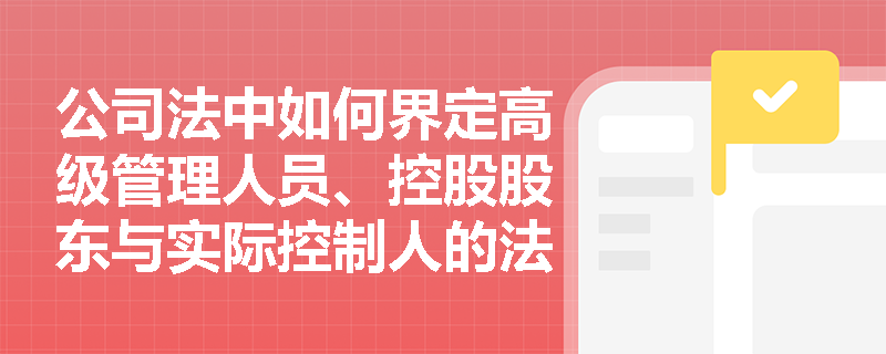 公司法中如何界定高级管理人员、控股股东与实际控制人的法律责任？
